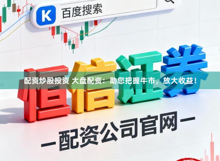 配资炒股投资 大盘配资：助您把握牛市，放大收益！