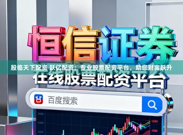股临天下配资 跃亿配资：专业股票配资平台，助您财富跃升