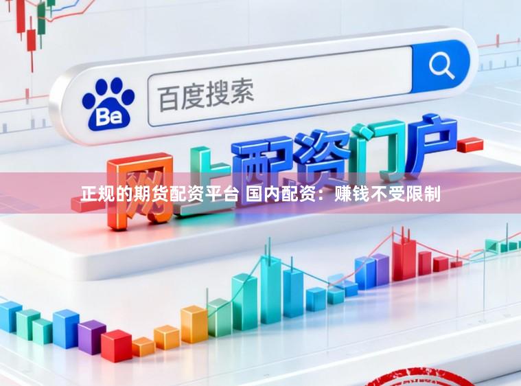 正规的期货配资平台 国内配资：赚钱不受限制