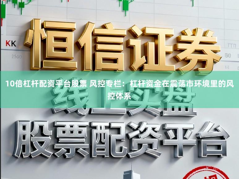 10倍杠杆配资平台股票 风控专栏：杠杆资金在震荡市环境里的风控体系