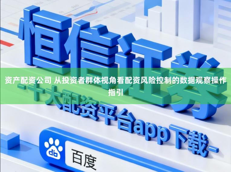资产配资公司 从投资者群体视角看配资风险控制的数据观察操作指引