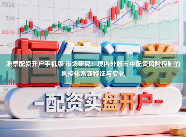 股票配资开户手机版 市场研究：境内外股市中配资风险控制的风控体系新特征与变化