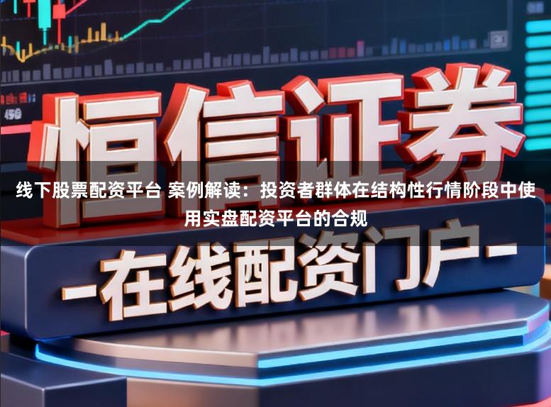 线下股票配资平台 案例解读：投资者群体在结构性行情阶段中使用实盘配资平台的合规