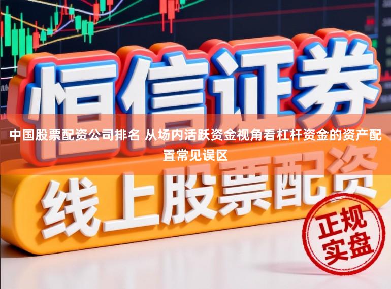 中国股票配资公司排名 从场内活跃资金视角看杠杆资金的资产配置常见误区