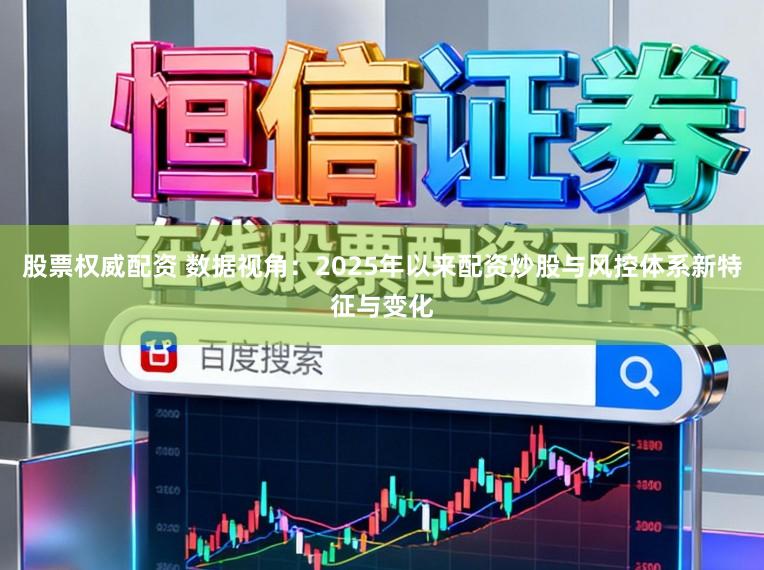 股票权威配资 数据视角：2025年以来配资炒股与风控体系新特征与变化