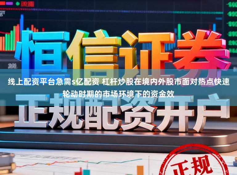 线上配资平台急需s亿配资 杠杆炒股在境内外股市面对热点快速轮动时期的市场环境下的资金效