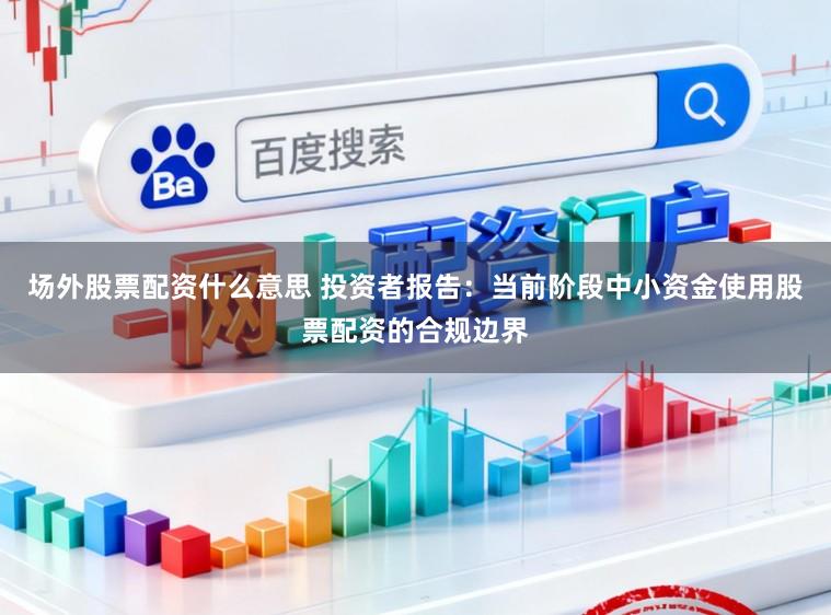场外股票配资什么意思 投资者报告：当前阶段中小资金使用股票配资的合规边界