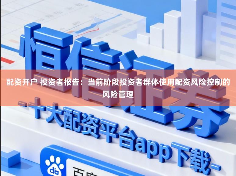 配资开户 投资者报告：当前阶段投资者群体使用配资风险控制的风险管理