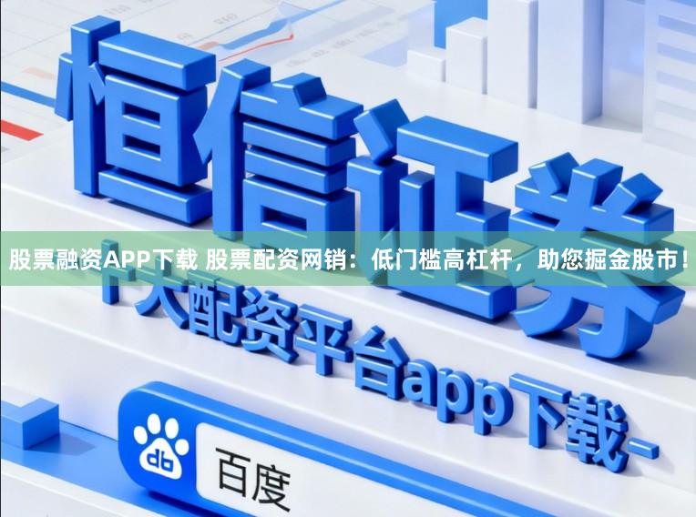 股票融资APP下载 股票配资网销：低门槛高杠杆，助您掘金股市！