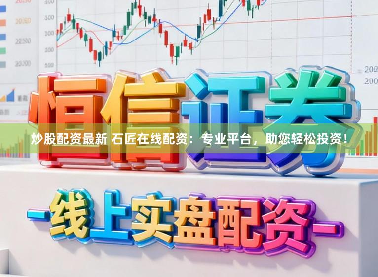 炒股配资最新 石匠在线配资：专业平台，助您轻松投资！
