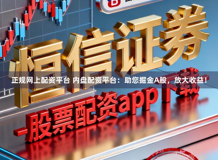 正规网上配资平台 内盘配资平台：助您掘金A股，放大收益！