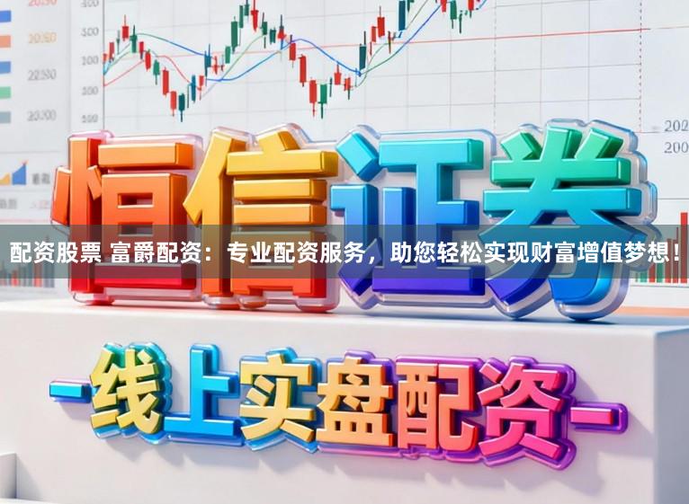配资股票 富爵配资：专业配资服务，助您轻松实现财富增值梦想！