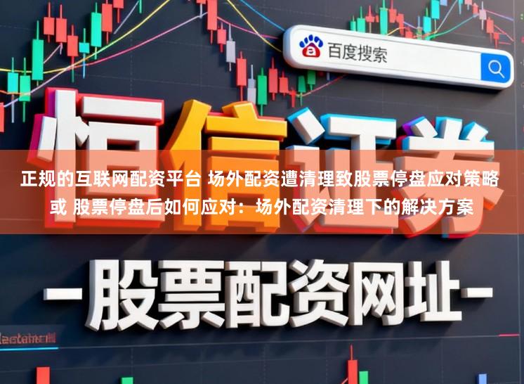 正规的互联网配资平台 场外配资遭清理致股票停盘应对策略 或 股票停盘后如何应对：场外配资清理下的解决方案