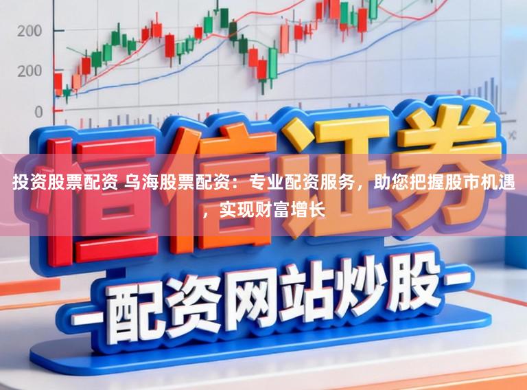 投资股票配资 乌海股票配资：专业配资服务，助您把握股市机遇，实现财富增长
