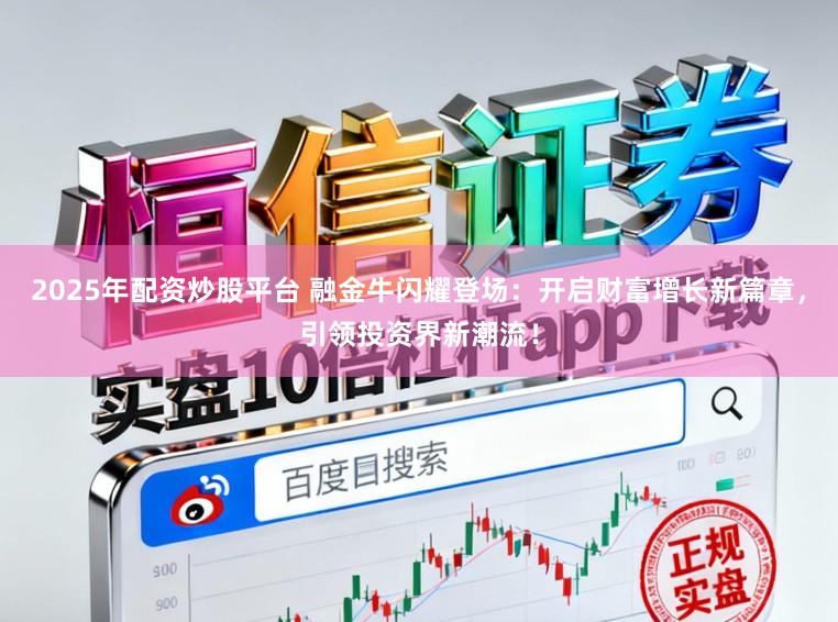 2025年配资炒股平台 融金牛闪耀登场：开启财富增长新篇章，引领投资界新潮流！
