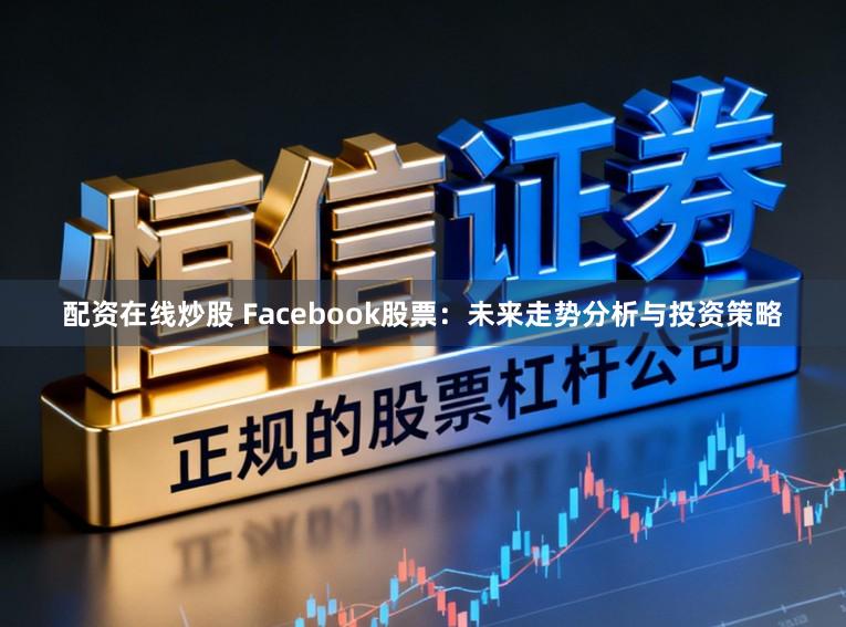 配资在线炒股 Facebook股票：未来走势分析与投资策略