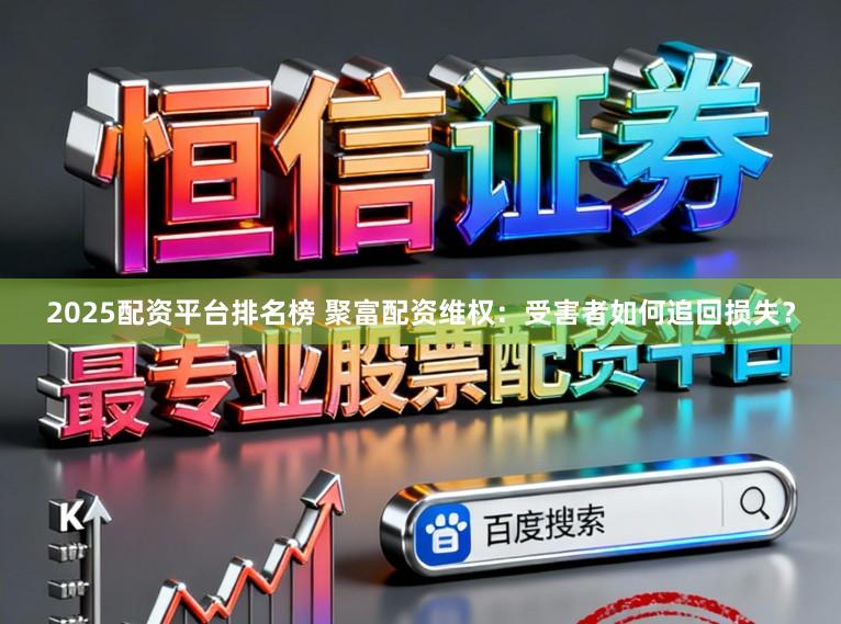 2025配资平台排名榜 聚富配资维权：受害者如何追回损失？