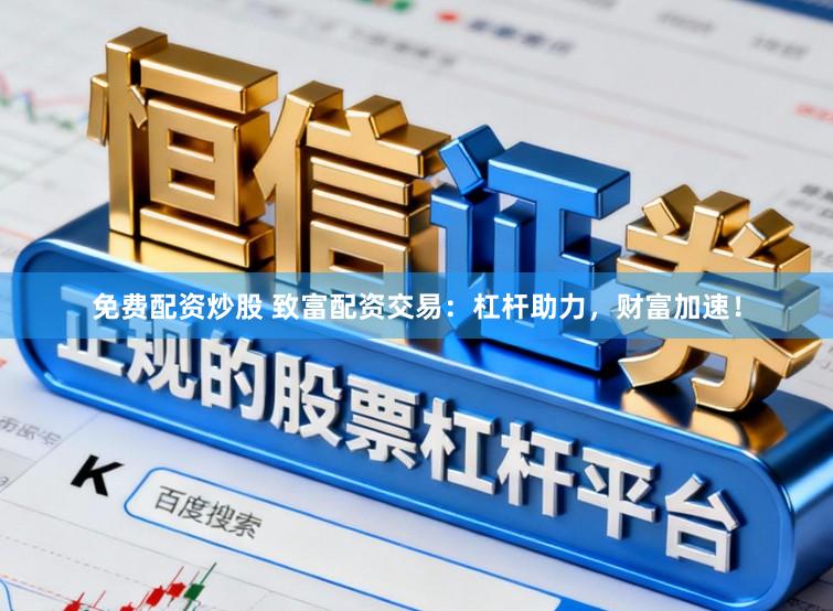 免费配资炒股 致富配资交易：杠杆助力，财富加速！