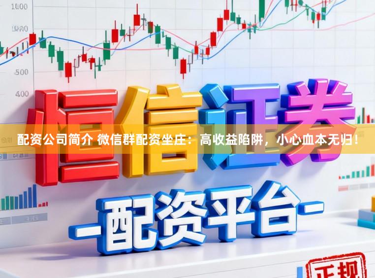 配资公司简介 微信群配资坐庄：高收益陷阱，小心血本无归！