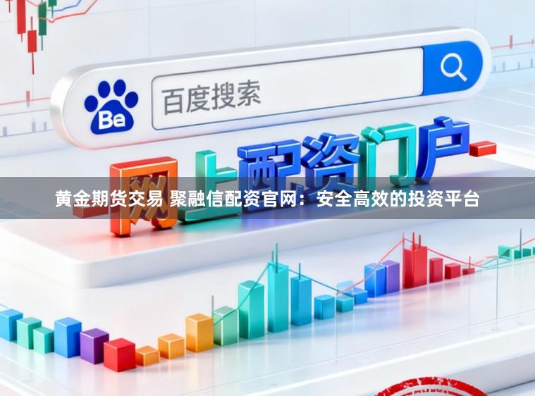 黄金期货交易 聚融信配资官网：安全高效的投资平台