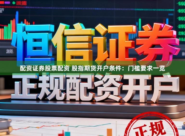 配资证券股票配资 股指期货开户条件：门槛要求一览