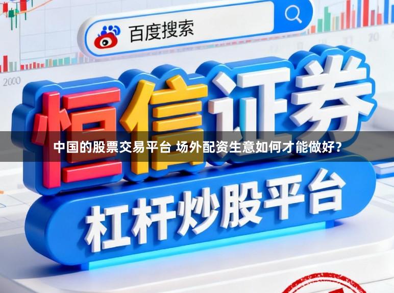 中国的股票交易平台 场外配资生意如何才能做好？