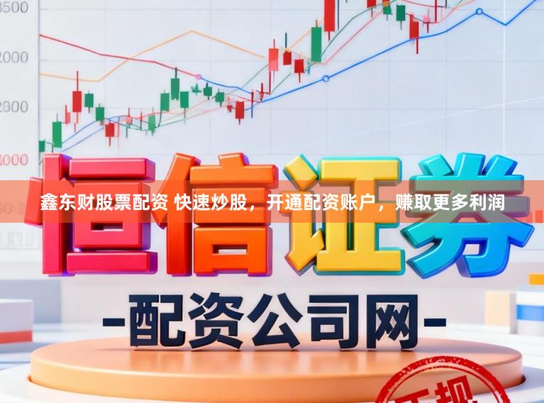 鑫东财股票配资 快速炒股，开通配资账户，赚取更多利润