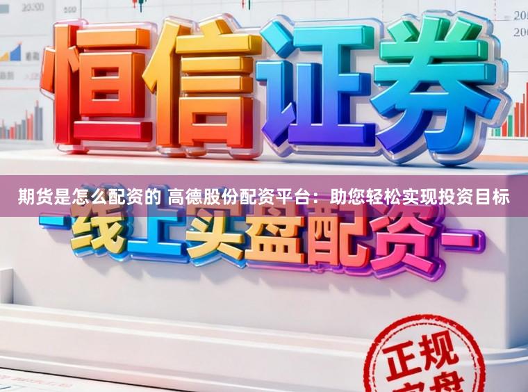 期货是怎么配资的 高德股份配资平台：助您轻松实现投资目标