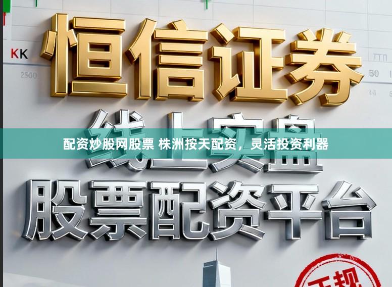 配资炒股网股票 株洲按天配资，灵活投资利器