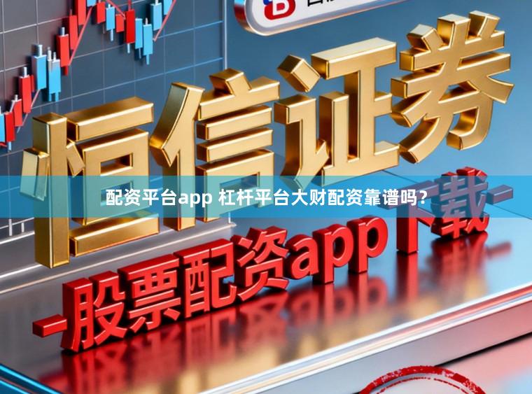配资平台app 杠杆平台大财配资靠谱吗？