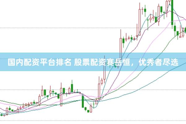 国内配资平台排名 股票配资赛岳恒，优秀者尽选