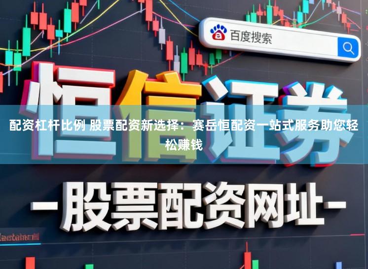 配资杠杆比例 股票配资新选择：赛岳恒配资一站式服务助您轻松赚钱
