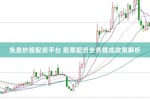 免息炒股配资平台 股票配资业务提成政策解析