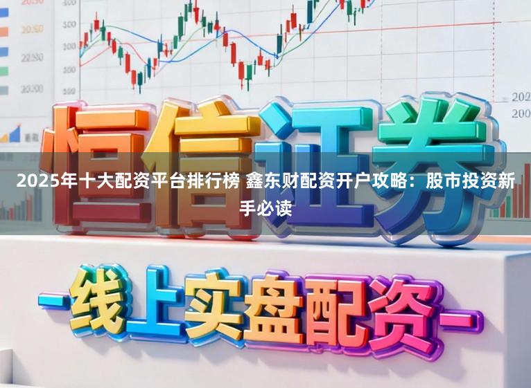 2025年十大配资平台排行榜 鑫东财配资开户攻略:股市投资新手必读