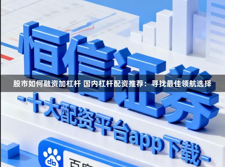 股市如何融资加杠杆 国内杠杆配资推荐:寻找最佳领航选择