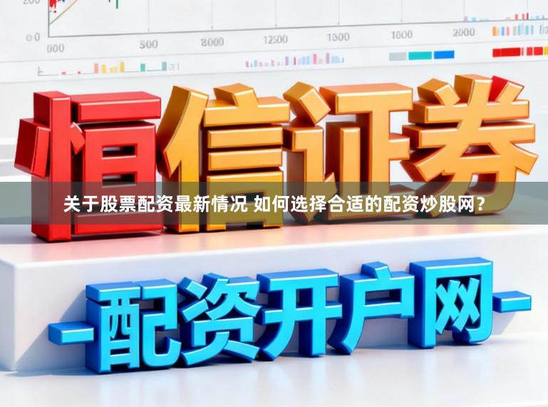 关于股票配资最新情况 如何选择合适的配资炒股网?