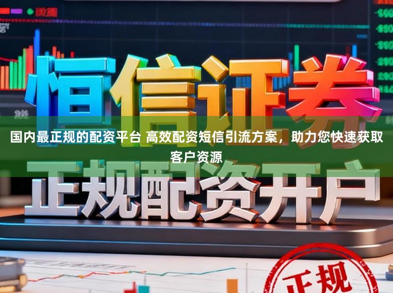 国内最正规的配资平台 高效配资短信引流方案，助力您快速获取客户资源