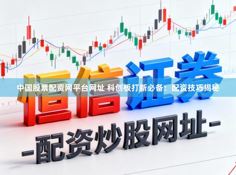 中国股票配资网平台网址 科创板打新必备：配资技巧揭秘