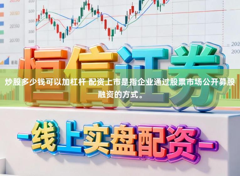炒股多少钱可以加杠杆 配资上市是指企业通过股票市场公开募股融资的方式。