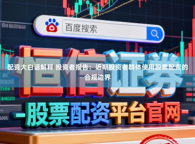 配资大白话解释 投资者报告：近期投资者群体使用股票配资的合规边界