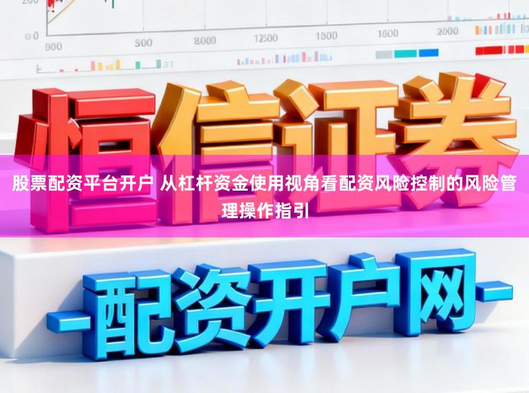 股票配资平台开户 从杠杆资金使用视角看配资风险控制的风险管理操作指引