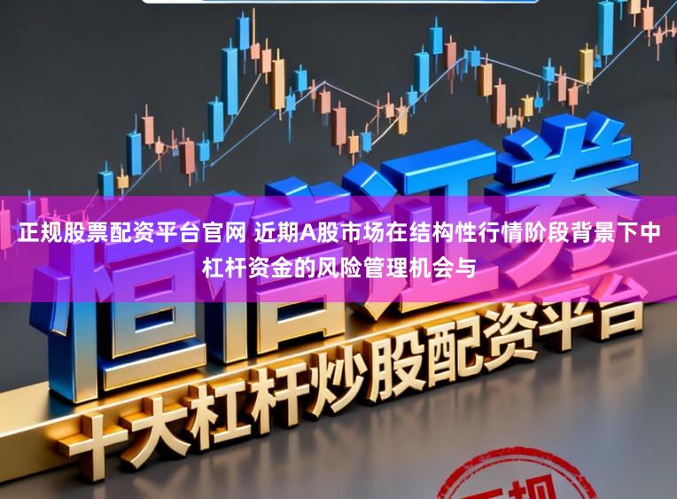 正规股票配资平台官网 近期A股市场在结构性行情阶段背景下中杠杆资金的风险管理机会与