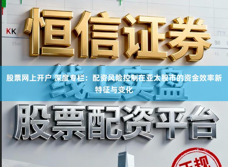 股票网上开户 深度专栏：配资风险控制在亚太股市的资金效率新特征与变化