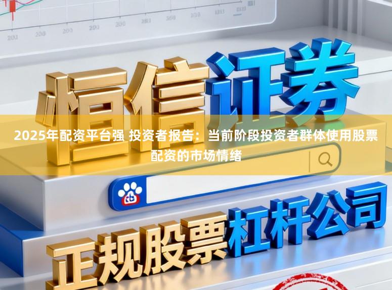2025年配资平台强 投资者报告：当前阶段投资者群体使用股票配资的市场情绪