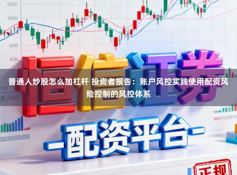 普通人炒股怎么加杠杆 投资者报告:账户风控实践使用配资风险控制的风控体系