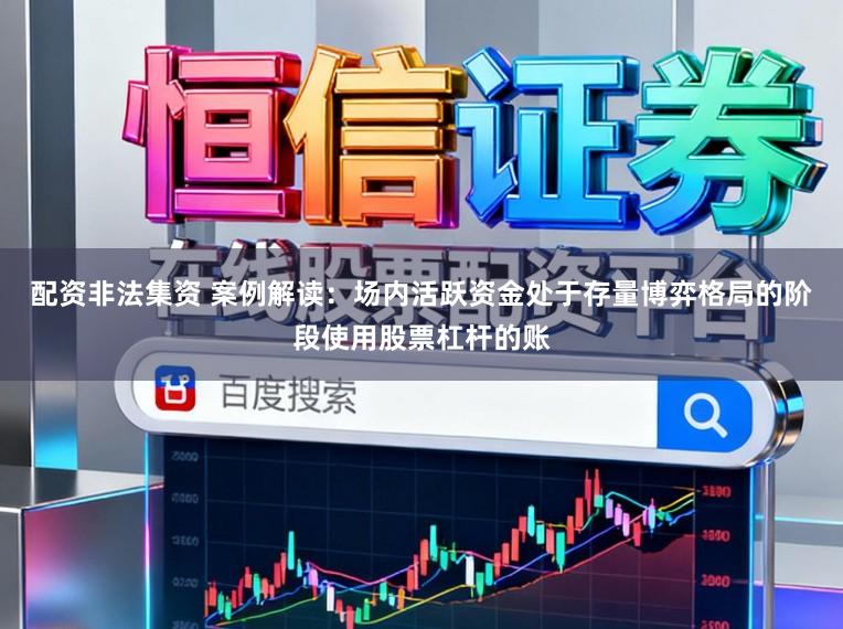 配资非法集资 案例解读：场内活跃资金处于存量博弈格局的阶段使用股票杠杆的账
