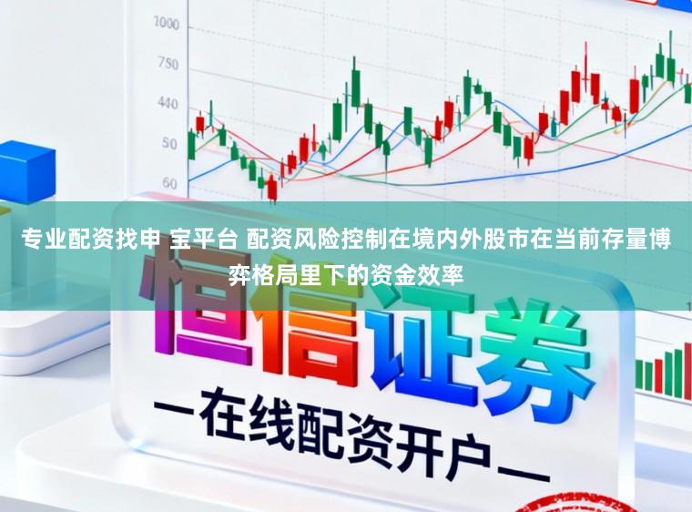 专业配资找申 宝平台 配资风险控制在境内外股市在当前存量博弈格局里下的资金效率