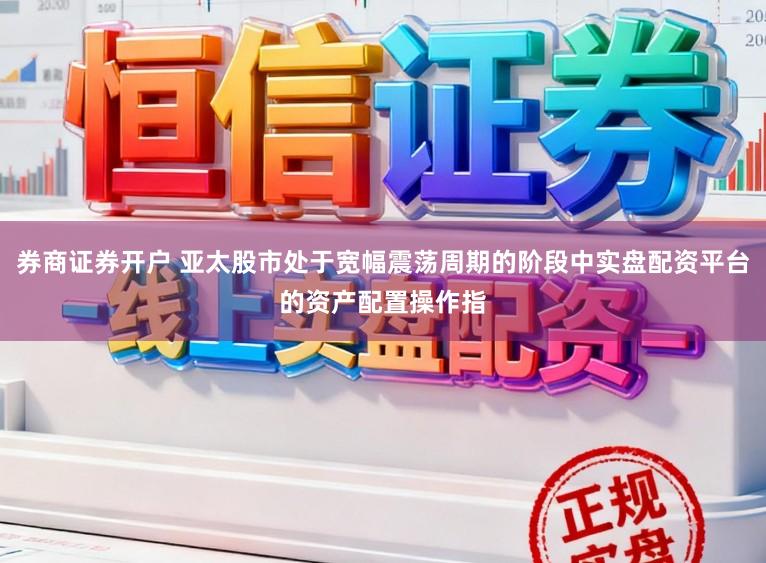 券商证券开户 亚太股市处于宽幅震荡周期的阶段中实盘配资平台的资产配置操作指