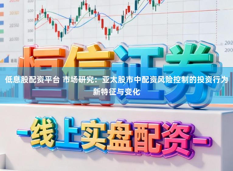 低息股配资平台 市场研究：亚太股市中配资风险控制的投资行为新特征与变化