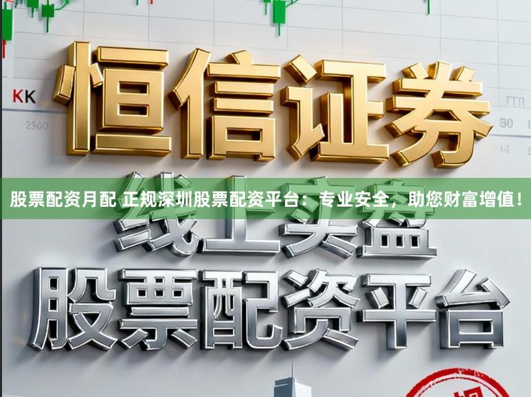 股票配资月配 正规深圳股票配资平台：专业安全，助您财富增值！